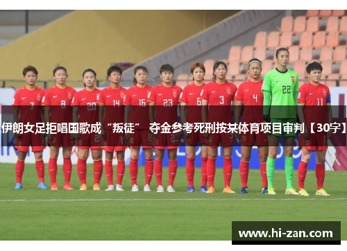 伊朗女足拒唱国歌成“叛徒” 夺金参考死刑按某体育项目审判【30字】